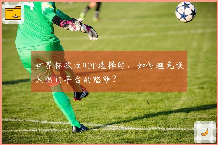 世界杯投注app选择时，如何避免误入热门平台的陷阱？