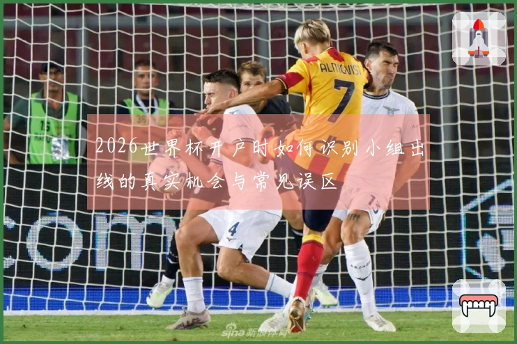 2026世界杯开户时如何识别小组出线的真实机会与常见误区
