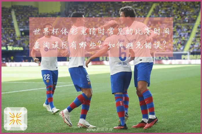 世界杯体彩竞猜时常见的比赛时间查询误区有哪些？如何避免错误？