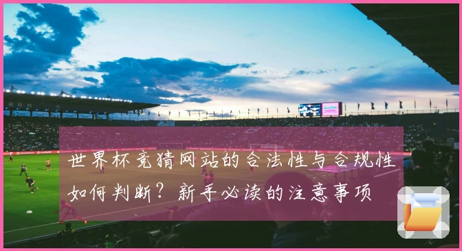 世界杯竞猜网站的合法性与合规性如何判断？新手必读的注意事项