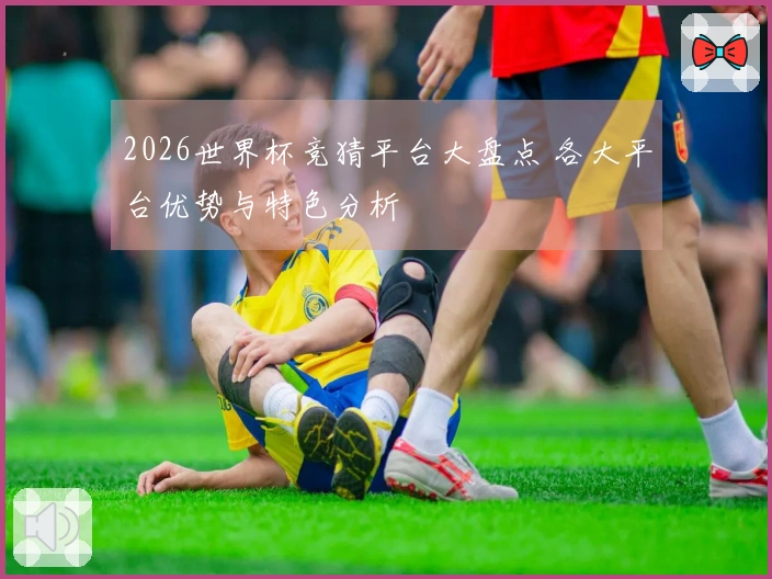 2026世界杯竞猜平台大盘点 各大平台优势与特色分析