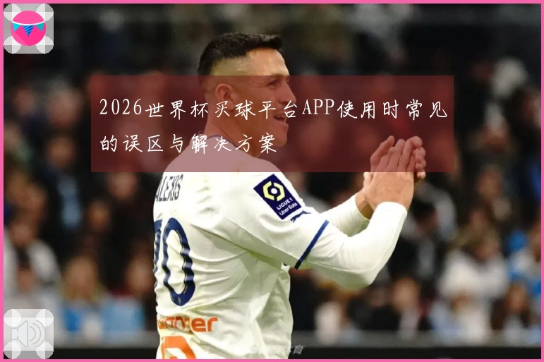 2026世界杯买球平台APP使用时常见的误区与解决方案