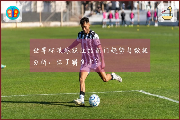 世界杯滚球投注的热门趋势与数据分析，你了解多少？