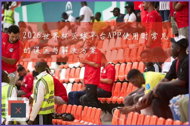 2026世界杯买球平台APP使用时常见的误区与解决方案
