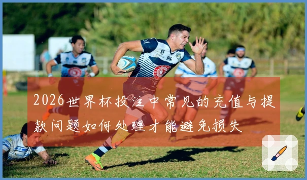 2026世界杯投注中常见的充值与提款问题如何处理才能避免损失