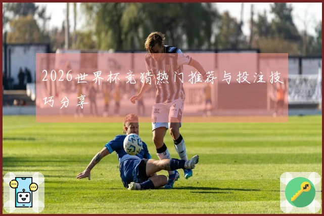 2026世界杯竞猜热门推荐与投注技巧分享