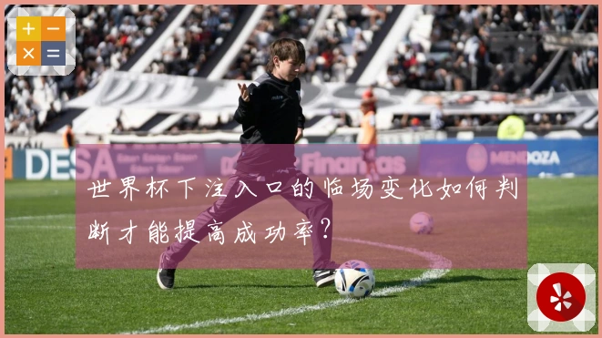 世界杯下注入口的临场变化如何判断才能提高成功率？