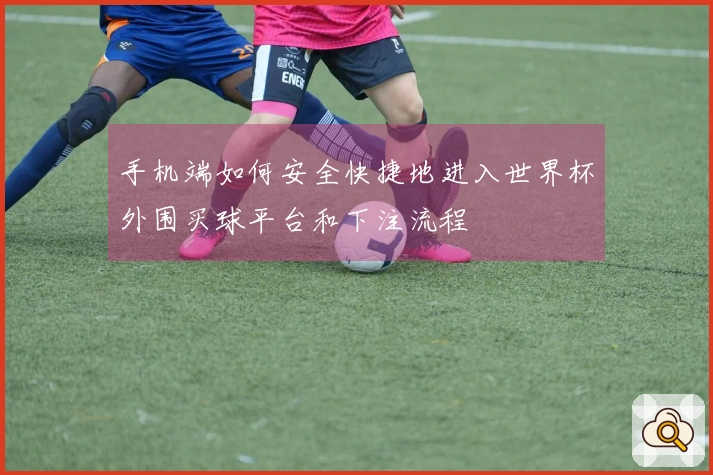 手机端如何安全快捷地进入世界杯外围买球平台和下注流程