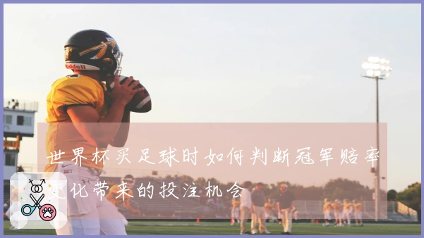 世界杯买足球时如何判断冠军赔率变化带来的投注机会