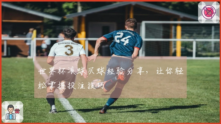 世界杯滚球买球经验分享，让你轻松掌握投注技巧