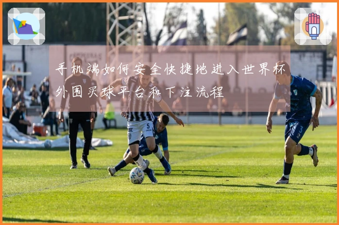 手机端如何安全快捷地进入世界杯外围买球平台和下注流程