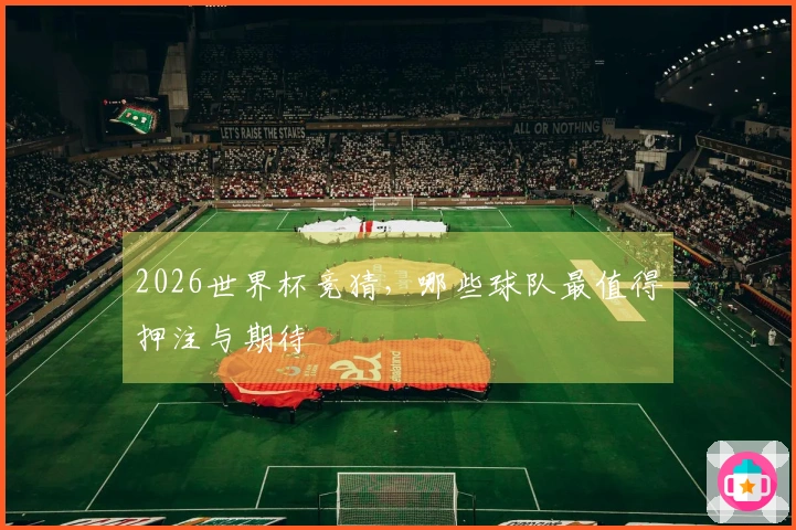 2026世界杯竞猜，哪些球队最值得押注与期待