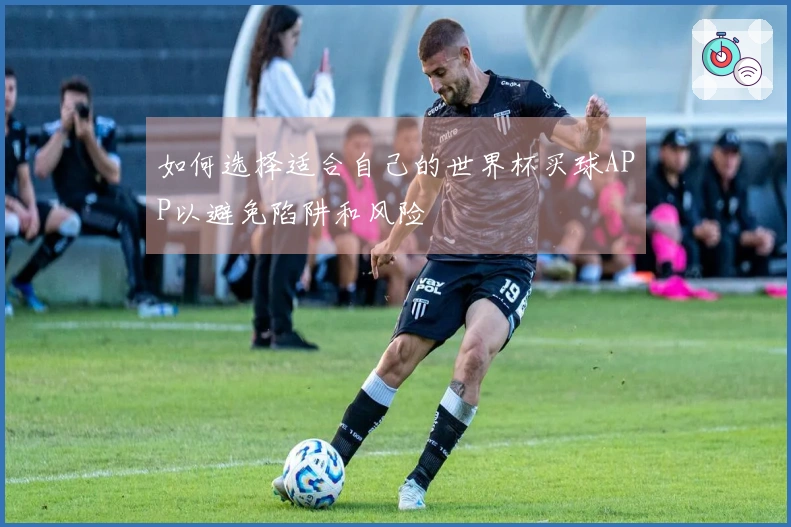 如何选择适合自己的世界杯买球APP以避免陷阱和风险