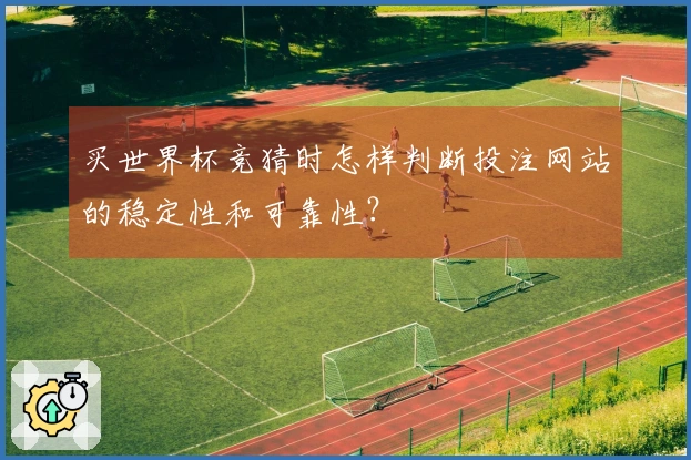 买世界杯竞猜时怎样判断投注网站的稳定性和可靠性？