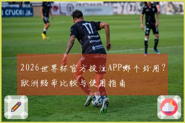 2026世界杯官方投注APP哪个好用？欧洲赔率比较与使用指南