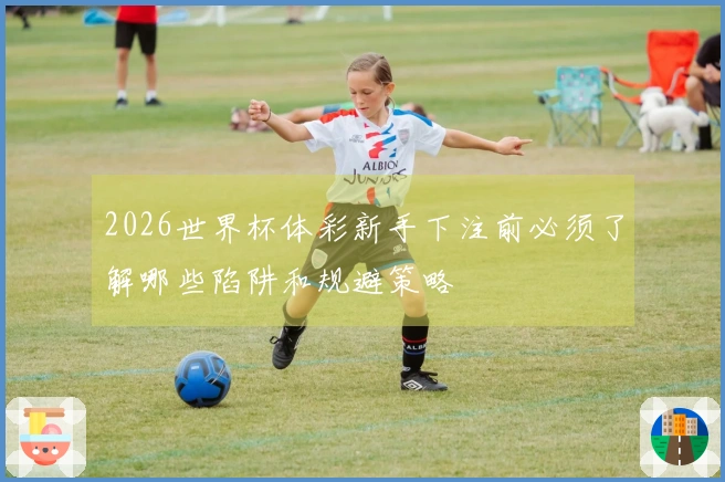 2026世界杯体彩新手下注前必须了解哪些陷阱和规避策略
