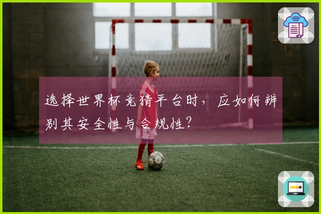 选择世界杯竞猜平台时，应如何辨别其安全性与合规性？