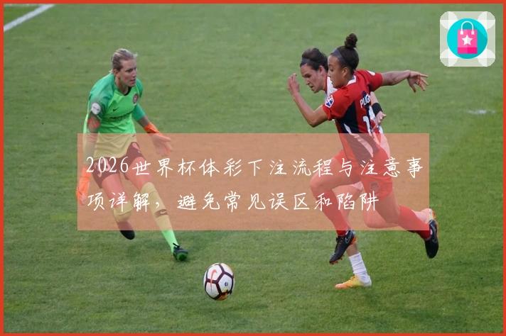 2026世界杯体彩下注流程与注意事项详解，避免常见误区和陷阱