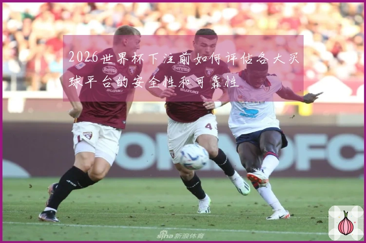 2026世界杯下注前如何评估各大买球平台的安全性和可靠性