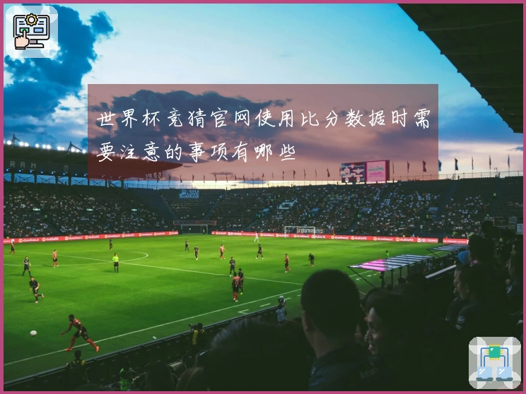 世界杯竞猜官网使用比分数据时需要注意的事项有哪些