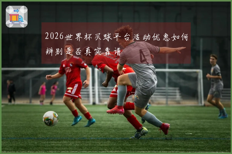 2026世界杯买球平台活动优惠如何辨别是否真实靠谱