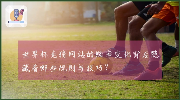 世界杯竞猜网站的赔率变化背后隐藏着哪些规则与技巧？