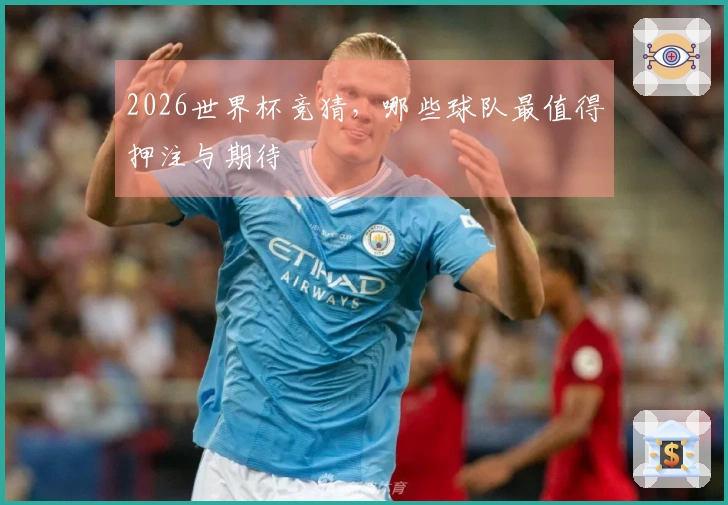 2026世界杯竞猜，哪些球队最值得押注与期待
