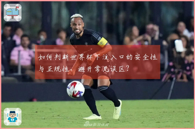 如何判断世界杯下注入口的安全性与正规性，避开常见误区？