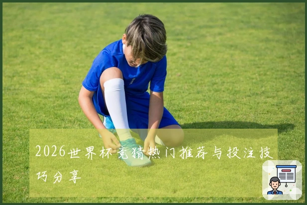 2026世界杯竞猜热门推荐与投注技巧分享